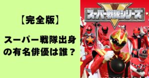 【完全版】スーパー戦隊出身の有名俳優は誰？