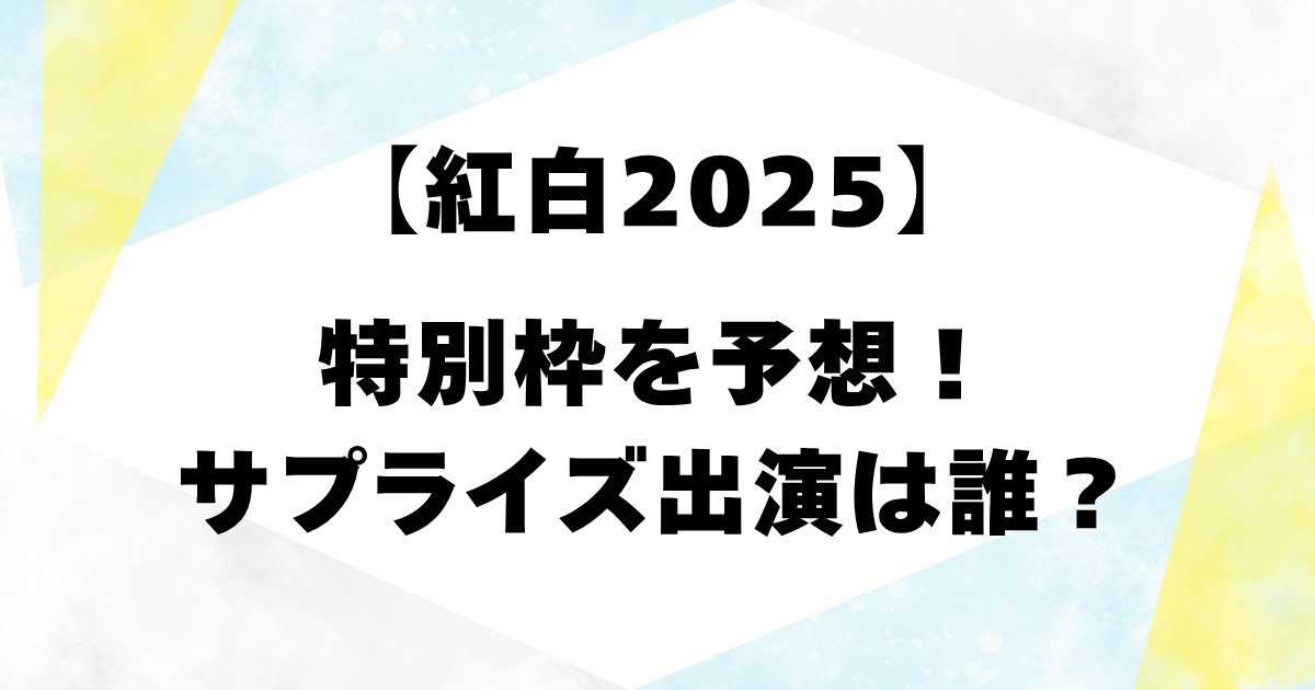 【紅白2025】特別枠を予想！サプライズ出演は誰？