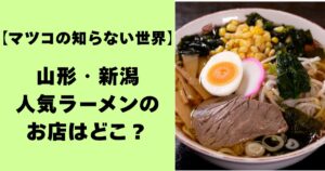 【マツコの知らない世界】山形・新潟人気ラーメンのお店はどこ？