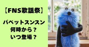 【FNS歌謡祭】パペットスンスンは何時から？いつ登場？