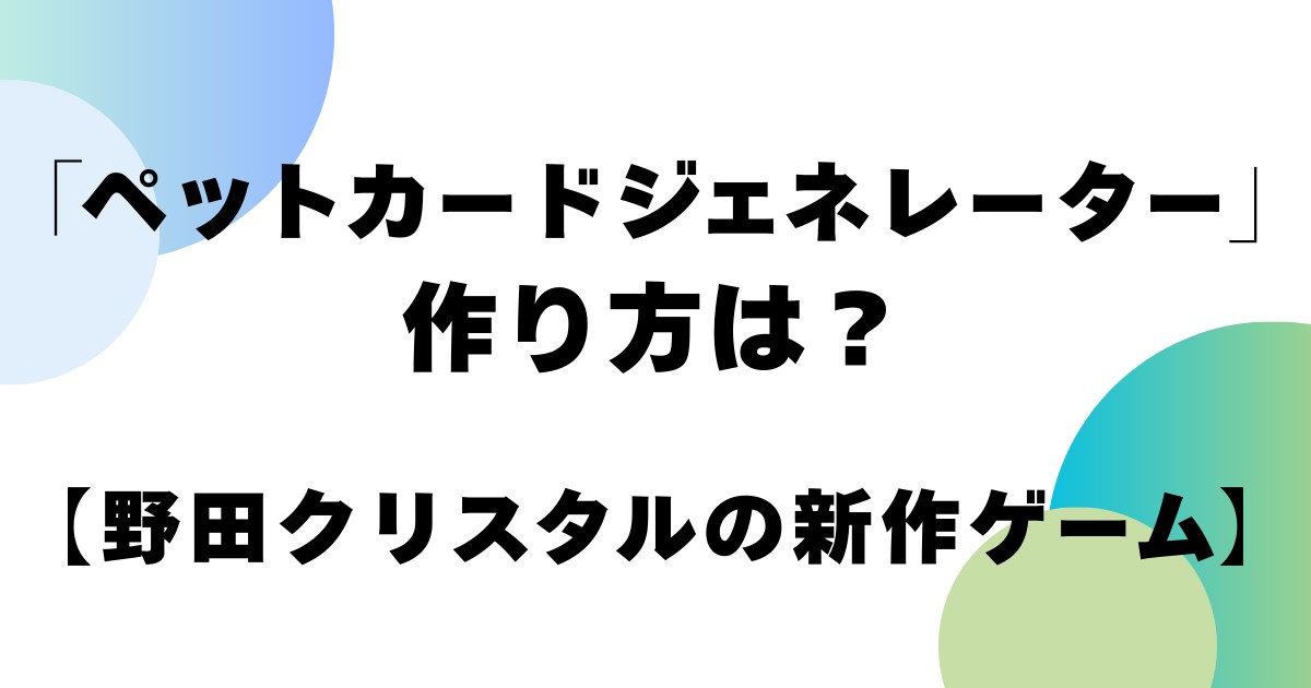 「ペットカードジェネレーター」作り方は？【野田クリスタルの新作ゲーム】