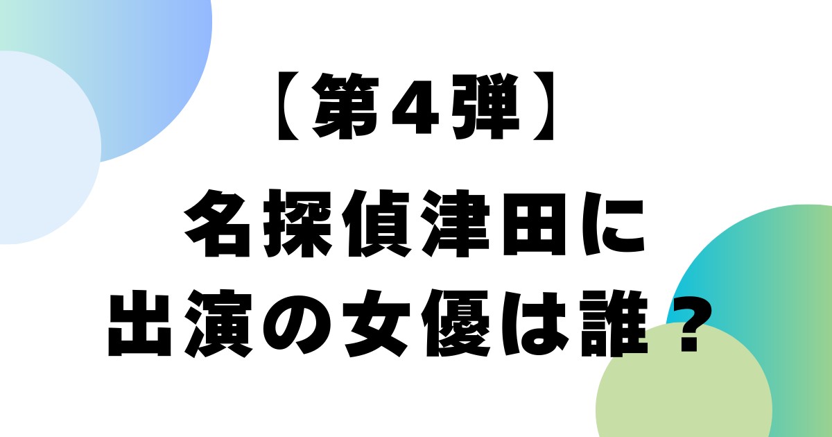 【第4弾】名探偵津田に出演の女優は誰？