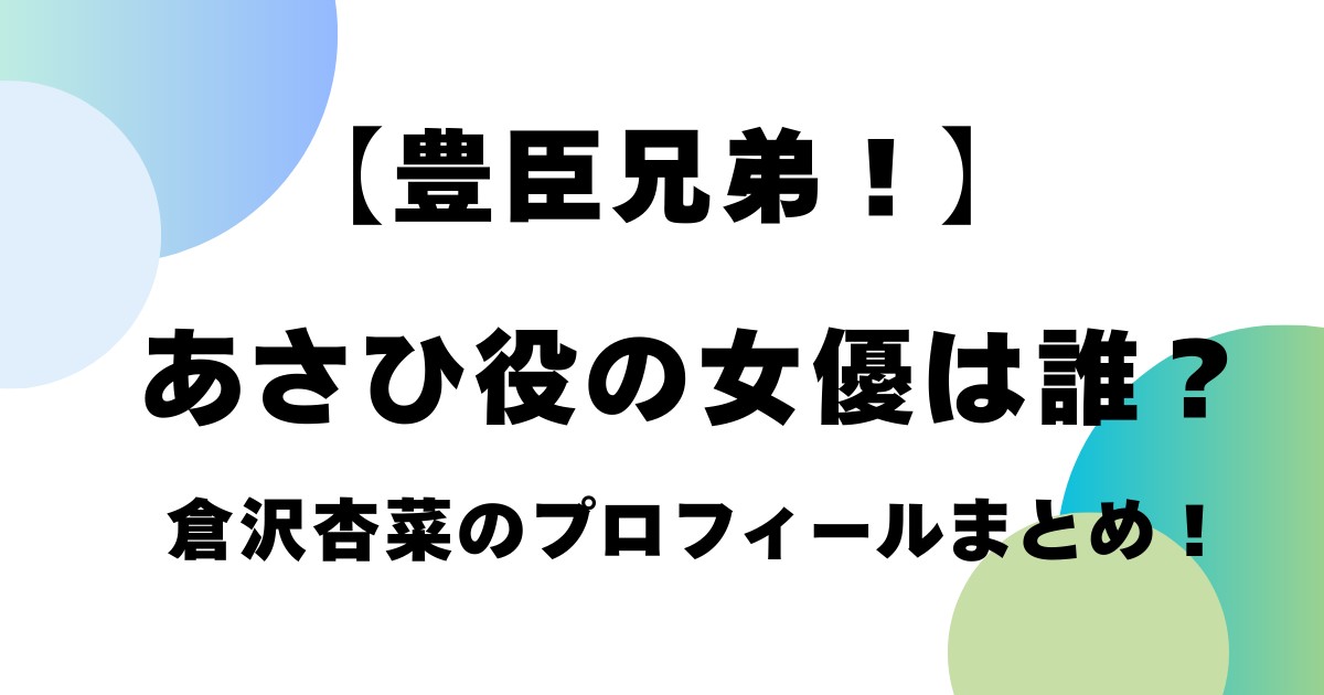 【豊臣兄弟】あさひ役の女優は誰？倉沢杏菜のプロフィールまとめ！