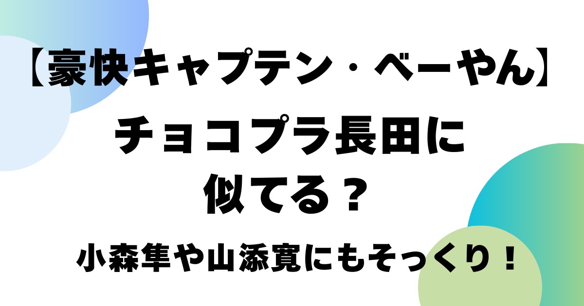 【豪快キャプテン・べーやん】チョコプラ長田に似てる?小森隼や山添寛にもそっくり!