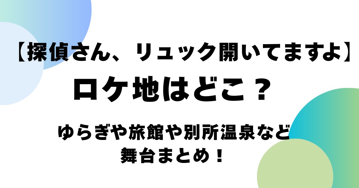 【探偵さん、リュック開いてますよ】ロケ地はどこ?
