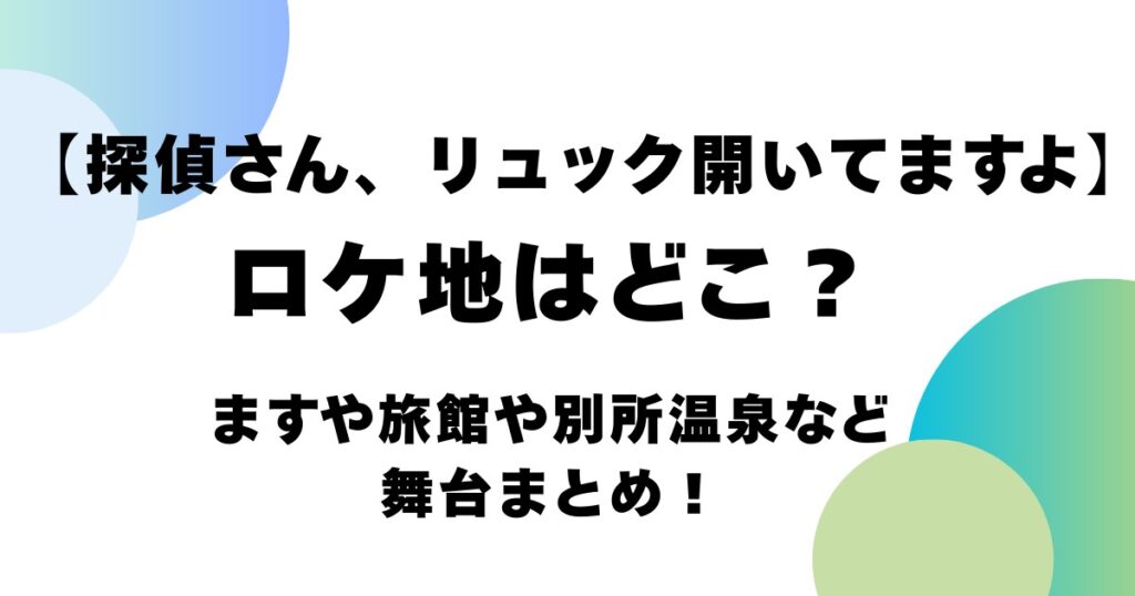 【探偵さん、リュック開いてますよ】ロケ地はどこ？