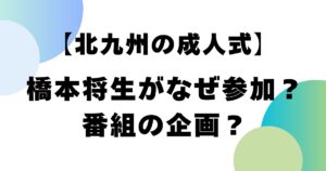 【北九州の成人式】橋本将生がなぜ参加？番組の企画？