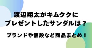 渡辺翔太がキムタクにプレゼントしたサンダルは？ブランドや値段など商品まとめ！