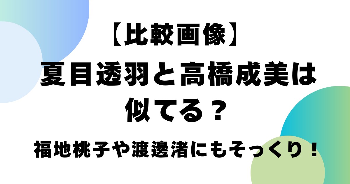 【比較画像】夏目透羽と高橋成美は似てる？福地桃子や渡邊渚にもそっくり！