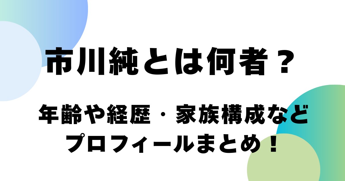 市川純とは何者？年齢や経歴・家族構成などプロフィールまとめ！