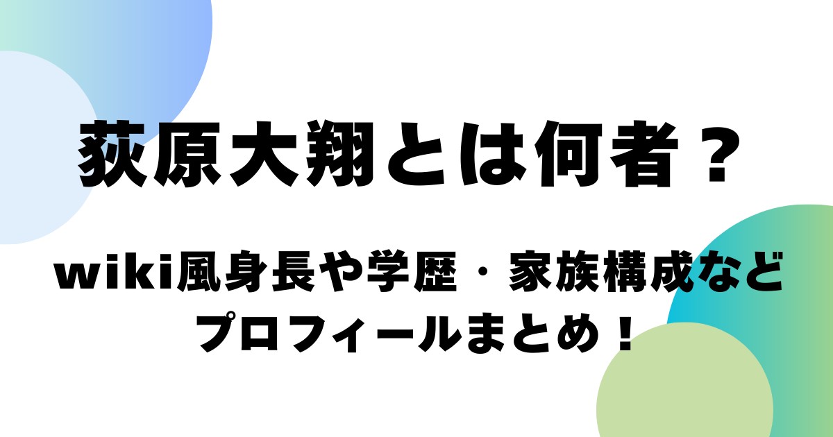 荻原大翔とは何者？wiki風身長や学歴・家族構成などプロフィールまとめ！