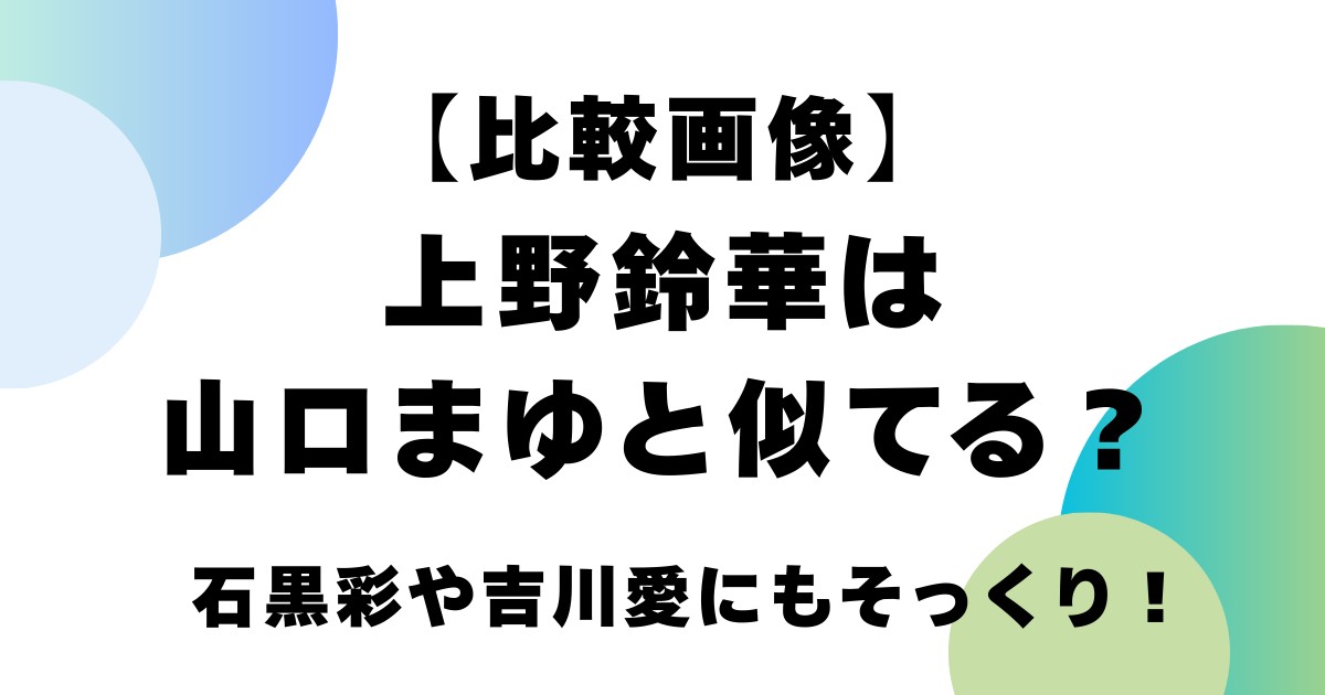 【比較画像】上野鈴華は山口まゆと似てる？石黒彩や吉川愛にもそっくり！
