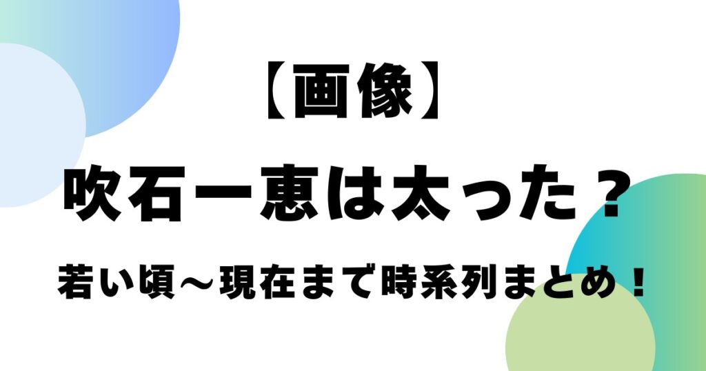 【画像】吹石一恵は太った？若い頃～現在まで時系列まとめ！
