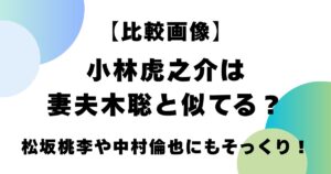 【比較画像】小林虎之介は妻夫木聡と似てる？松坂桃李や中村倫也にもそっくり！