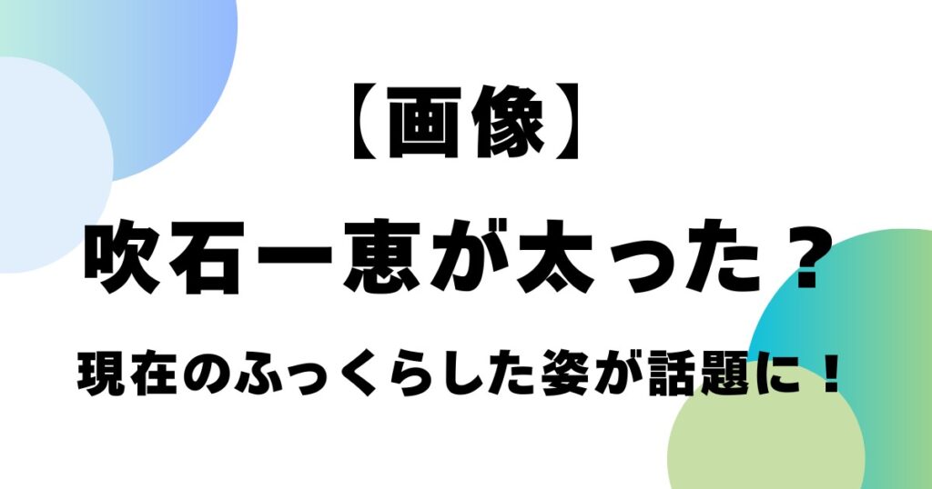 【画像】吹石一恵が太った？現在のふっくらした姿が話題に！