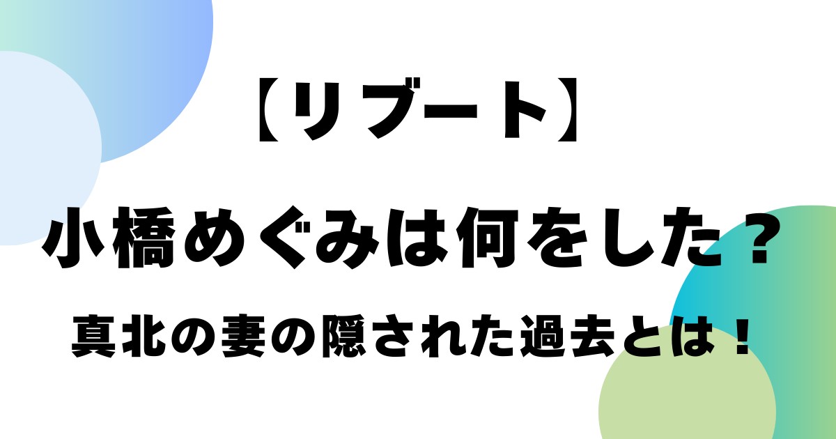 【リブート】小橋めぐみは何をした？真北の妻の隠された過去とは！