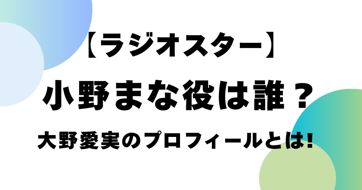 【ラジオスター】小野まな役は誰？大野愛実のプロフィールとは！
