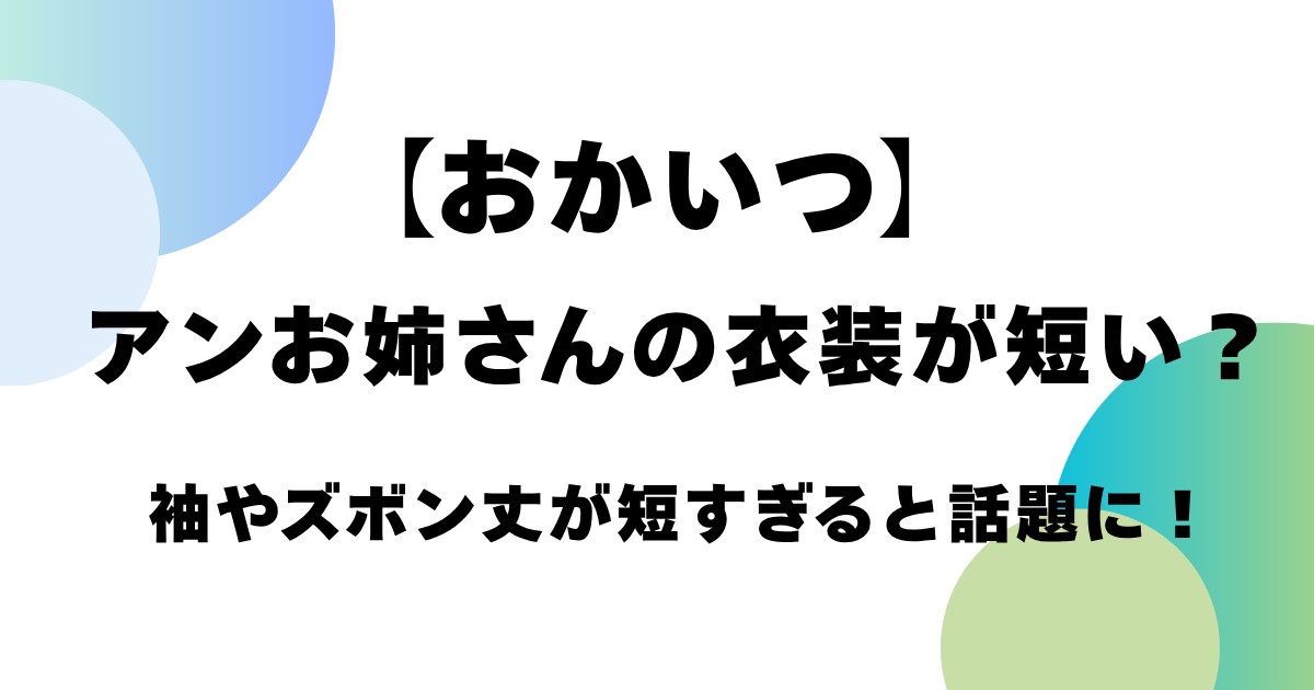【おかいつ】アンお姉さんの衣装が短い？袖やズボン丈が短すぎると話題に！