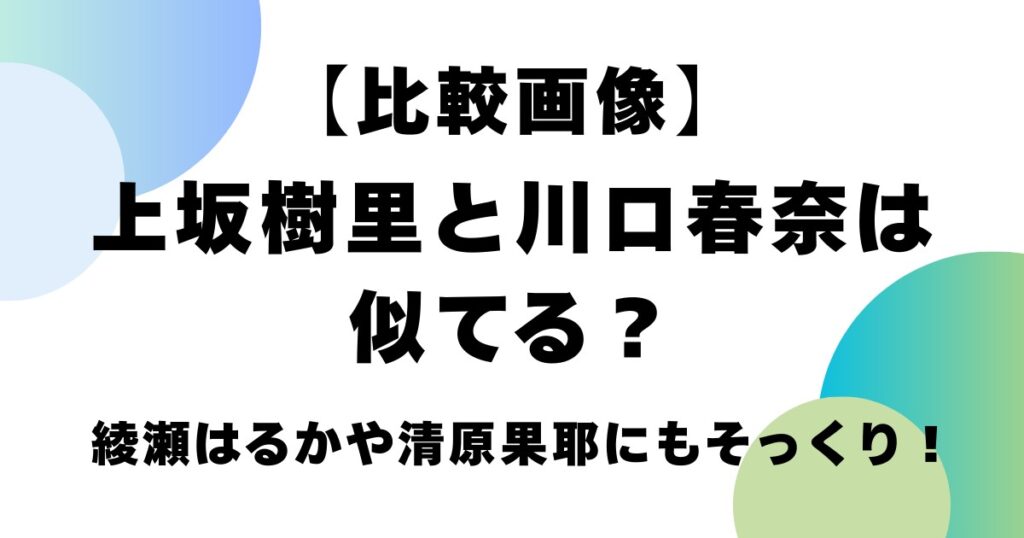 【比較画像】上坂樹里と川口春奈は似てる？綾瀬はるかや清原果耶にもそっくり！