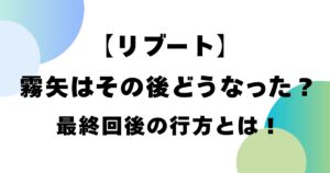 【リブート】霧矢はその後どうなった？最終回後の行方とは！