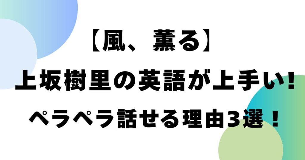 【風、薫る】上坂樹里の英語が上手い！ペラペラ話せる理由3選！