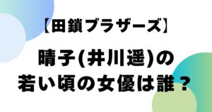 【田鎖ブラザーズ】晴子(井川遥)の若い頃の女優は誰？