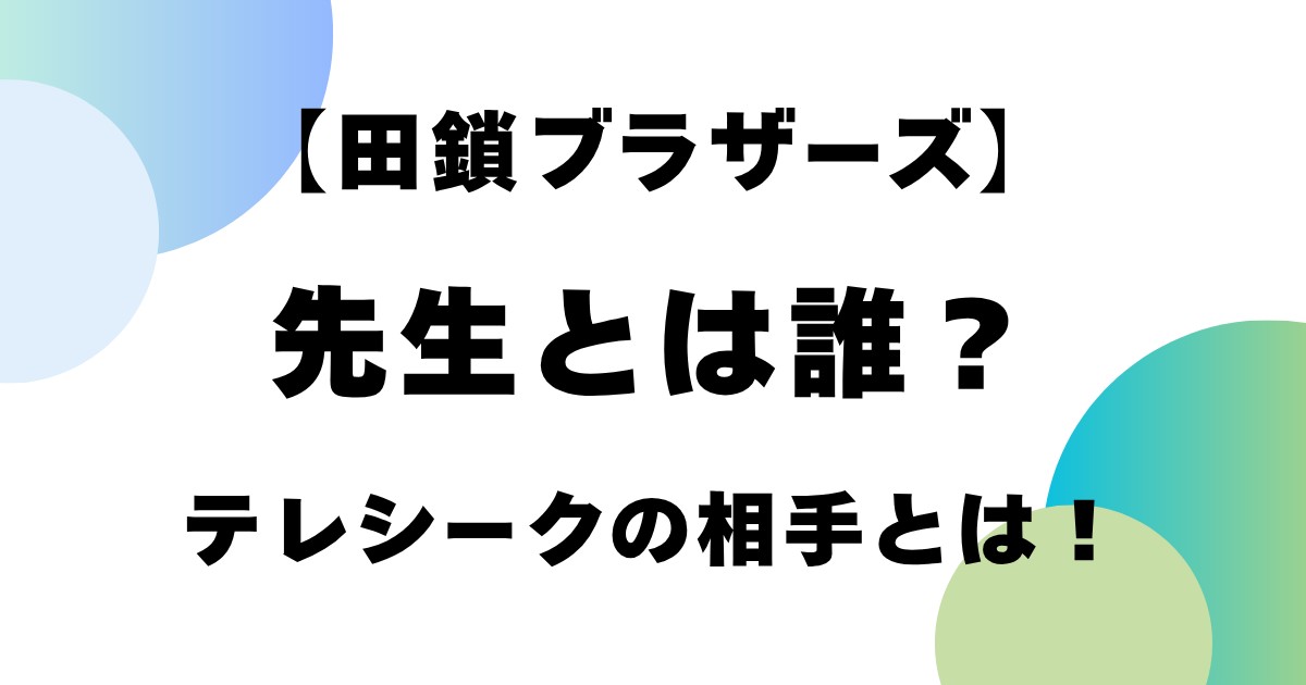 【田鎖ブラザーズ】先生とは誰?テレシークの相手とは!