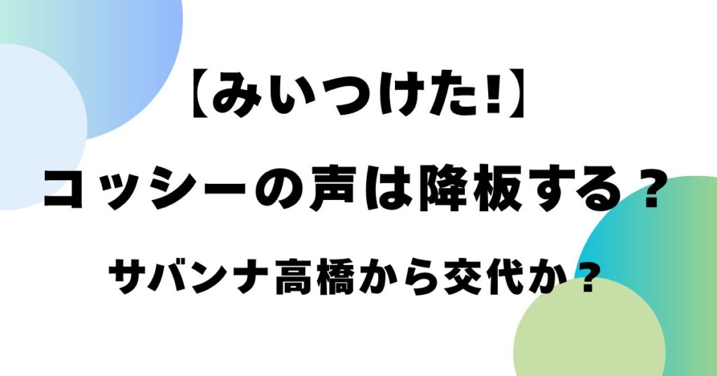 【みいつけた!】コッシーの声は降板する？サバンナ高橋から交代か？