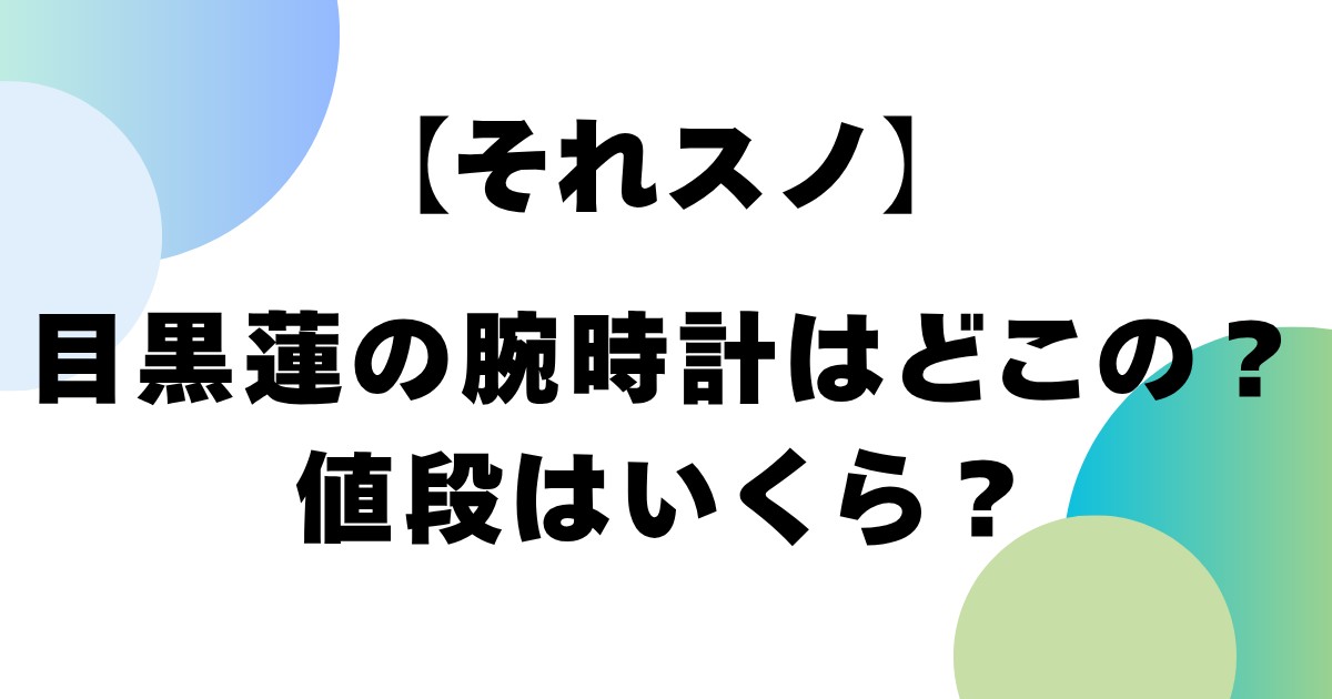 【それスノ】目黒蓮の腕時計はどこの？値段はいくら？
