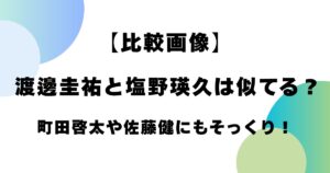 【比較画像】渡邊圭祐と塩野瑛久は似てる？町田啓太や佐藤健にもそっくり！