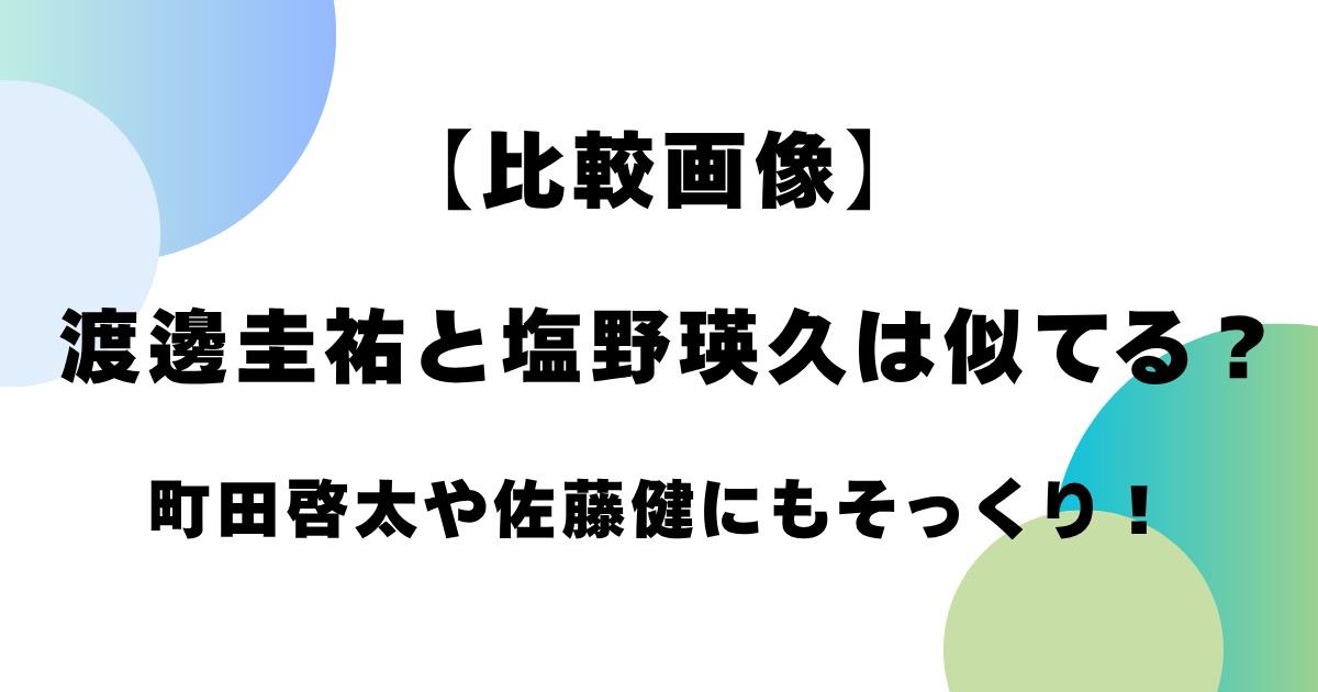 【比較画像】渡邊圭祐と塩野瑛久は似てる？町田啓太や佐藤健にもそっくり！
