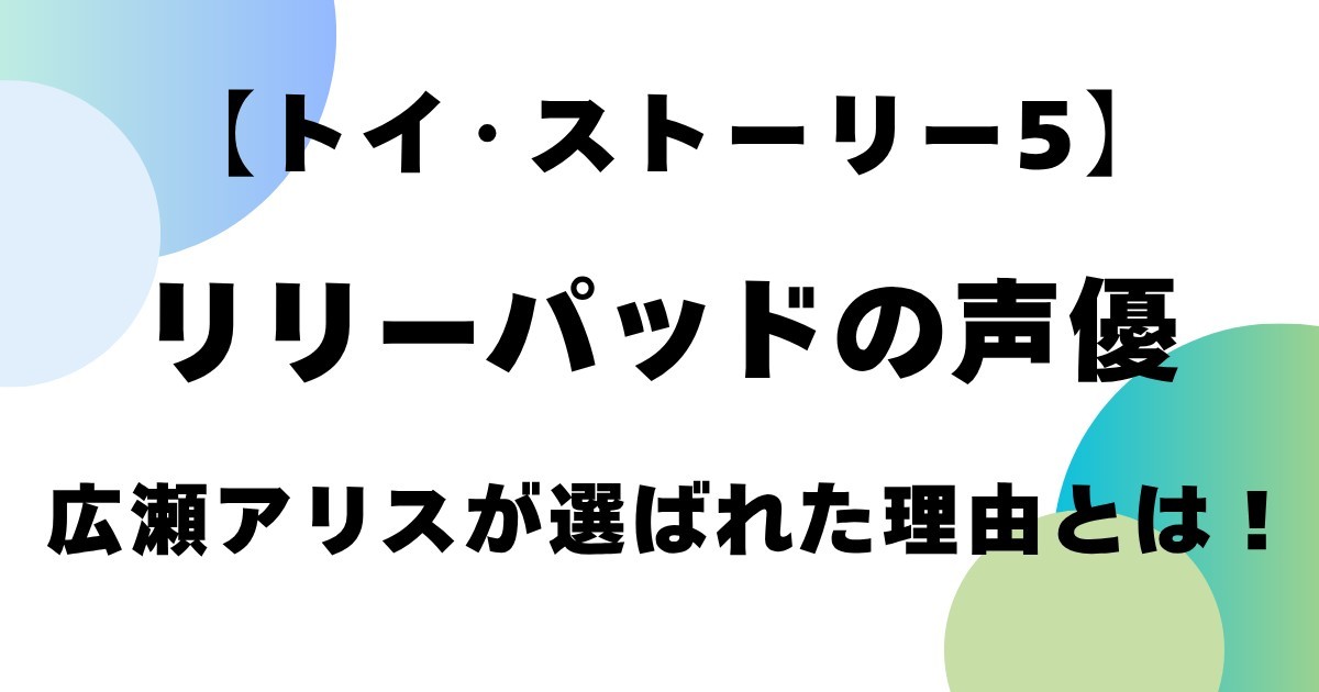【トイ・ストーリー5】リリーパッドの声優は誰？広瀬アリスが選ばれた理由とは！