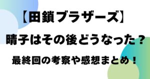 【田鎖ブラザーズ】晴子はその後どうなった？最終回の考察や感想まとめ！