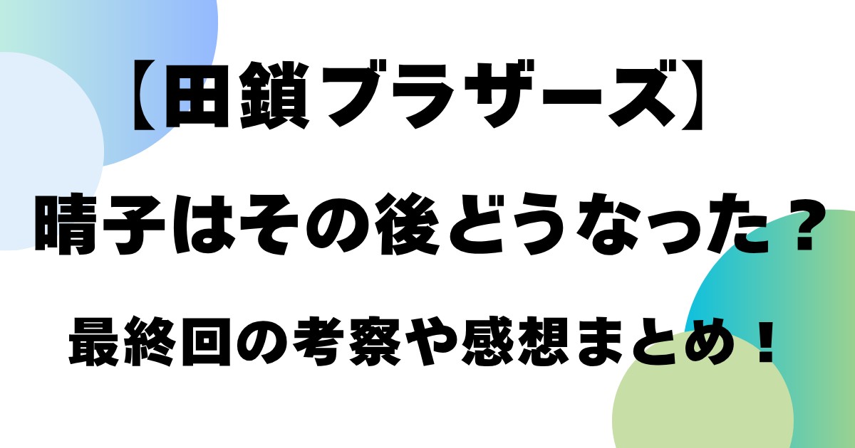 【田鎖ブラザーズ】晴子はその後どうなった?最終回の考察や感想まとめ!