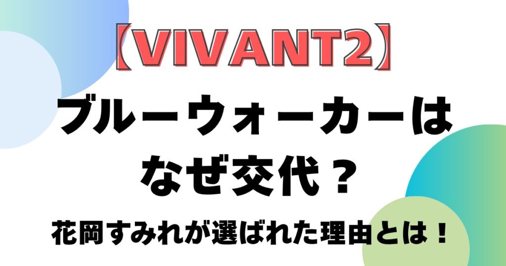 【VIVANT2】ブルーウォーカーはなぜ交代？花岡すみれが選ばれた理由とは！