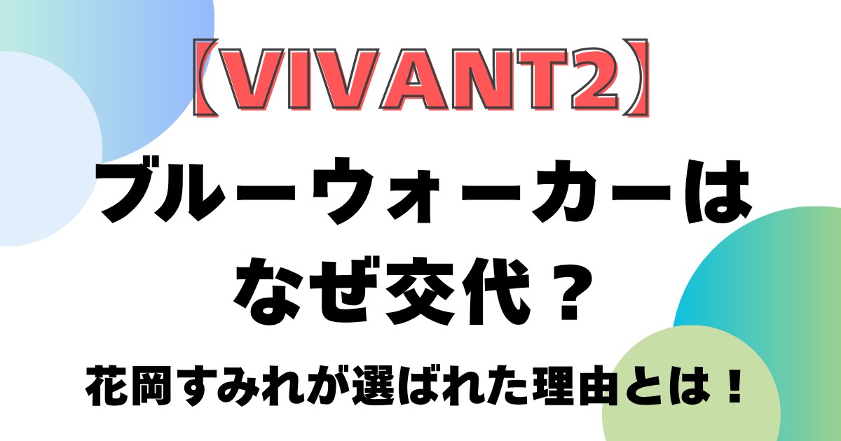 【VIVANT2】ブルーウォーカーはなぜ交代？花岡すみれが選ばれた理由とは！
