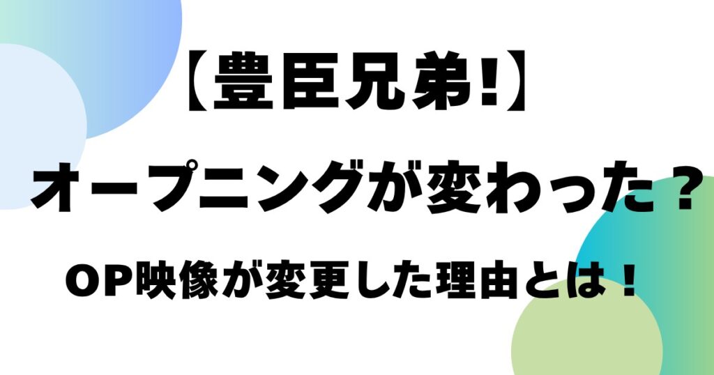 【豊臣兄弟！】オープニングが変わった？OP映像が変更した理由とは！
