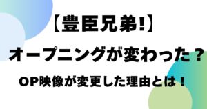 【豊臣兄弟！】オープニングが変わった？OP映像が変更した理由とは！