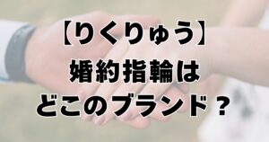 【りくりゅう】婚約指輪はどこのブランド？